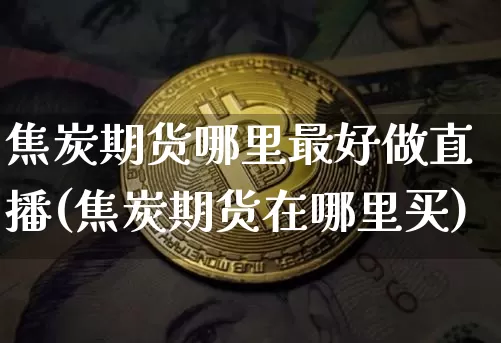 焦炭期货哪里最好做直播(焦炭期货在哪里买)_https://www.dcjwmf.com_广期所_第1张