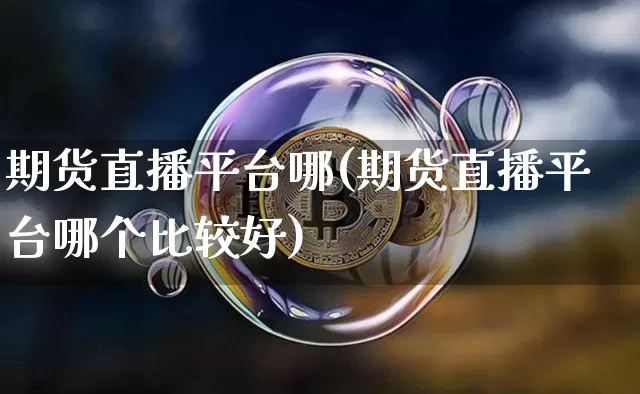 期货直播平台哪(期货直播平台哪个比较好)_https://www.dcjwmf.com_上期所_第1张