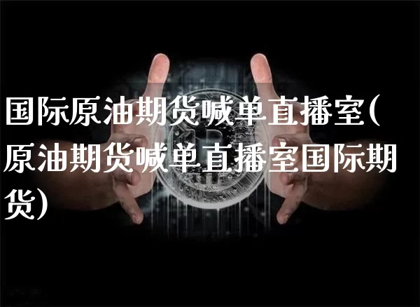 国际原油期货喊单直播室(原油期货喊单直播室国际期货)_https://www.dcjwmf.com_上期能源_第1张