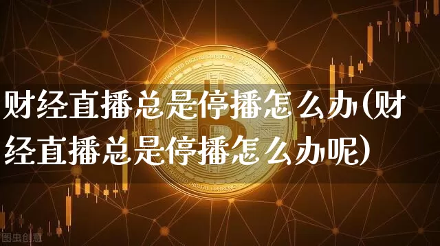 财经直播总是停播怎么办(财经直播总是停播怎么办呢)_https://www.dcjwmf.com_郑商所_第1张