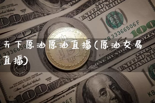天下原油原油直播(原油交易直播)_https://www.dcjwmf.com_上期能源_第1张
