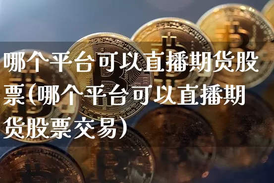 哪个平台可以直播期货股票(哪个平台可以直播期货股票交易)_https://www.dcjwmf.com_上期能源_第1张