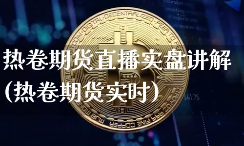热卷期货直播实盘讲解(热卷期货实时)_https://www.dcjwmf.com_上期所_第1张