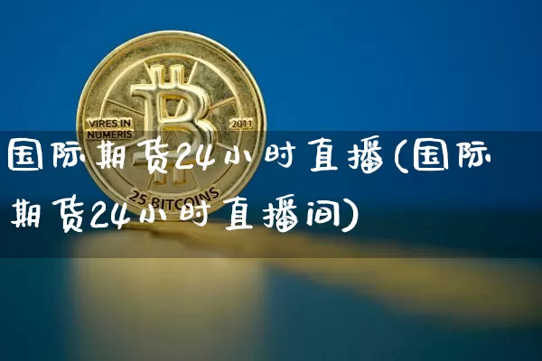 国际期货24小时直播(国际期货24小时直播间)_https://www.dcjwmf.com_上期所_第1张