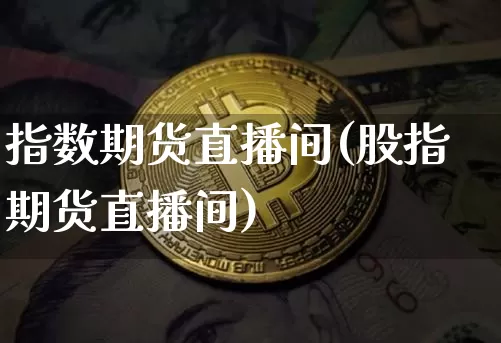 指数期货直播间(股指期货直播间)_https://www.dcjwmf.com_上期所_第1张