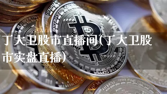 丁大卫股市直播间(丁大卫股市实盘直播)_https://www.dcjwmf.com_上期所_第1张