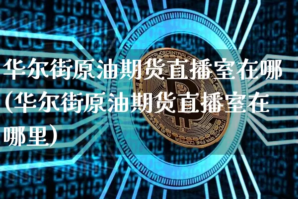 华尔街原油期货直播室在哪(华尔街原油期货直播室在哪里)_https://www.dcjwmf.com_大商所_第1张