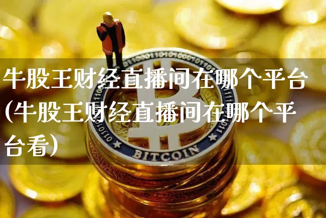 牛股王财经直播间在哪个平台(牛股王财经直播间在哪个平台看)_https://www.dcjwmf.com_上期所_第1张
