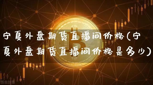 宁夏外盘期货直播间价格(宁夏外盘期货直播间价格是多少)_https://www.dcjwmf.com_大商所_第1张