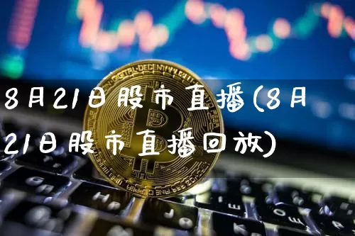 8月21日股市直播(8月21日股市直播回放)_https://www.dcjwmf.com_广期所_第1张
