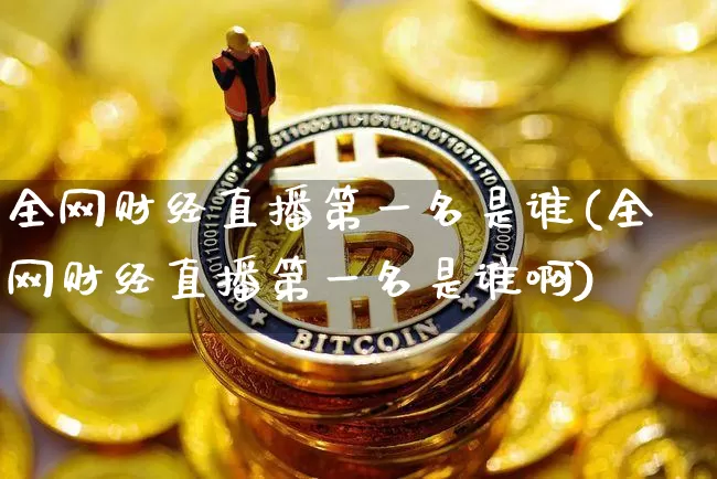 全网财经直播第一名是谁(全网财经直播第一名是谁啊)_https://www.dcjwmf.com_上期能源_第1张