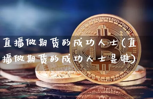 直播做期货的成功人士(直播做期货的成功人士是谁)_https://www.dcjwmf.com_大商所_第1张