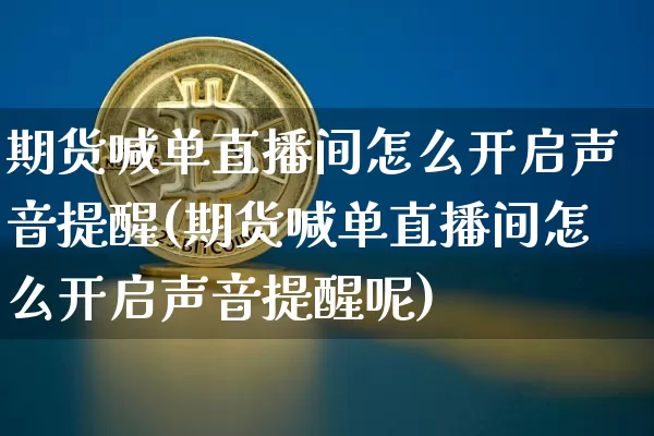 期货喊单直播间怎么开启声音提醒(期货喊单直播间怎么开启声音提醒呢)_https://www.dcjwmf.com_中金所_第1张