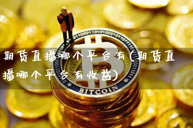 期货直播哪个平台有(期货直播哪个平台有收益)_https://www.dcjwmf.com_大商所_第1张