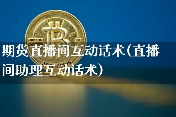 期货直播间互动话术(直播间助理互动话术)_https://www.dcjwmf.com_大商所_第1张