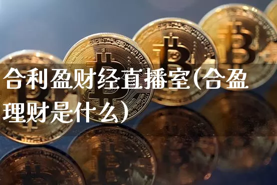合利盈财经直播室(合盈理财是什么)_https://www.dcjwmf.com_上期能源_第1张