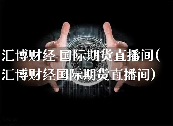 汇博财经 国际期货直播间(汇博财经国际期货直播间)_https://www.dcjwmf.com_上期所_第1张
