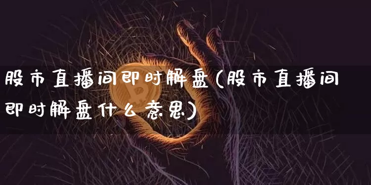 股市直播间即时解盘(股市直播间即时解盘什么意思)_https://www.dcjwmf.com_中金所_第1张
