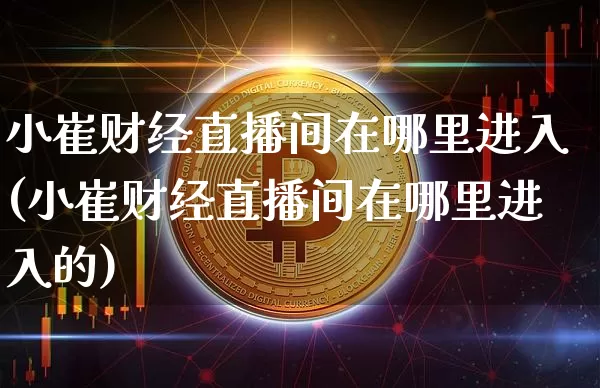小崔财经直播间在哪里进入(小崔财经直播间在哪里进入的)_https://www.dcjwmf.com_郑商所_第1张