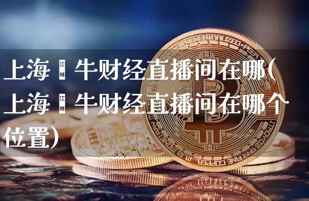 上海钜牛财经直播间在哪(上海钜牛财经直播间在哪个位置)_https://www.dcjwmf.com_广期所_第1张