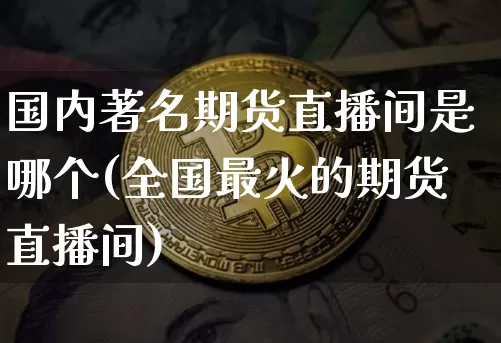 国内著名期货直播间是哪个(全国最火的期货直播间)_https://www.dcjwmf.com_大商所_第1张