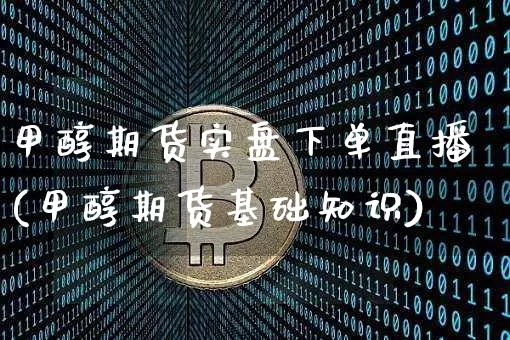 甲醇期货实盘下单直播(甲醇期货基础知识)_https://www.dcjwmf.com_郑商所_第1张
