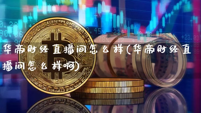 华帝财经直播间怎么样(华帝财经直播间怎么样啊)_https://www.dcjwmf.com_大商所_第1张