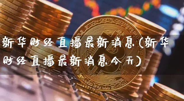 新华财经直播最新消息(新华财经直播最新消息今天)_https://www.dcjwmf.com_上期所_第1张