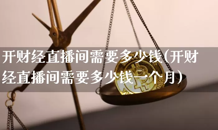 开财经直播间需要多少钱(开财经直播间需要多少钱一个月)_https://www.dcjwmf.com_中金所_第1张