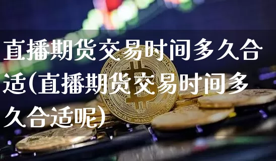 直播期货交易时间多久合适(直播期货交易时间多久合适呢)_https://www.dcjwmf.com_上期能源_第1张