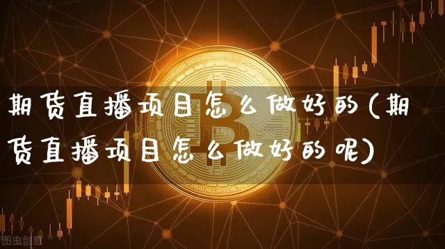 期货直播项目怎么做好的(期货直播项目怎么做好的呢)_https://www.dcjwmf.com_中金所_第1张
