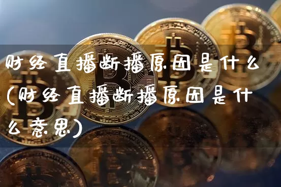 财经直播断播原因是什么(财经直播断播原因是什么意思)_https://www.dcjwmf.com_上期能源_第1张