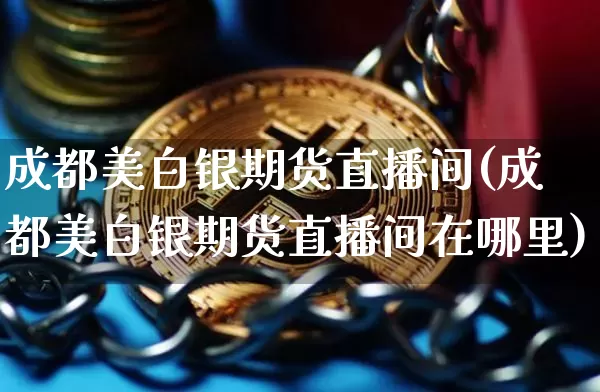 成都美白银期货直播间(成都美白银期货直播间在哪里)_https://www.dcjwmf.com_中金所_第1张