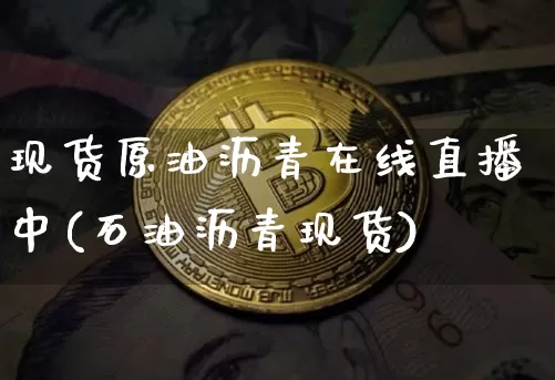 现货原油沥青在线直播中(石油沥青现货)_https://www.dcjwmf.com_广期所_第1张