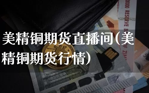 美精铜期货直播间(美精铜期货行情)_https://www.dcjwmf.com_广期所_第1张