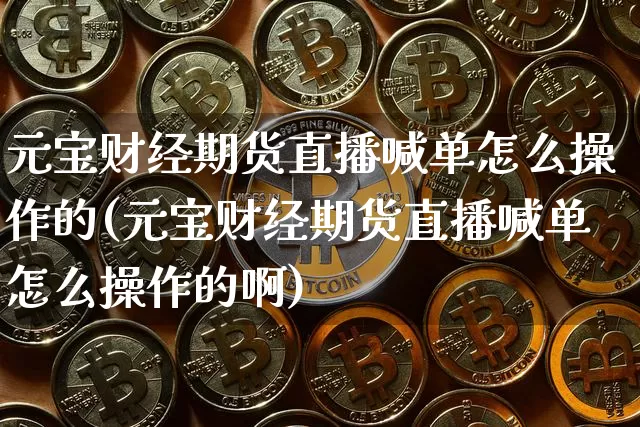 元宝财经期货直播喊单怎么操作的(元宝财经期货直播喊单怎么操作的啊)_https://www.dcjwmf.com_上期所_第1张
