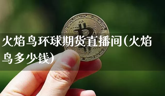 火焰鸟环球期货直播间(火焰鸟多少钱)_https://www.dcjwmf.com_中金所_第1张