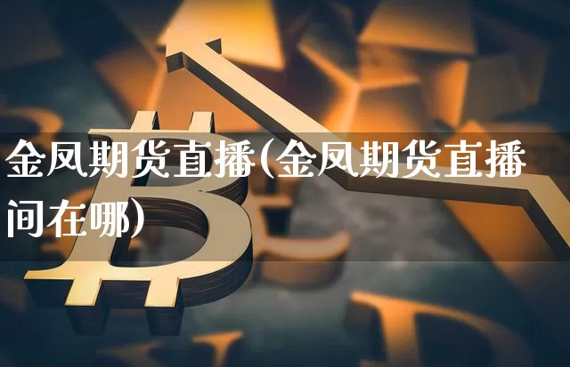 金凤期货直播(金凤期货直播间在哪)_https://www.dcjwmf.com_大商所_第1张