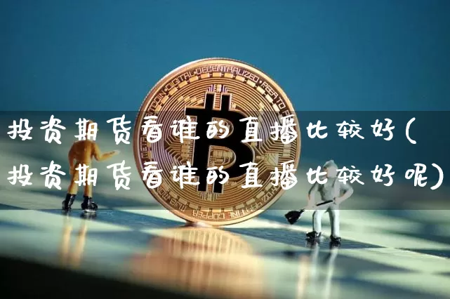 投资期货看谁的直播比较好(投资期货看谁的直播比较好呢)_https://www.dcjwmf.com_郑商所_第1张