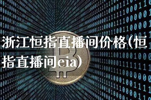 浙江恒指直播间价格(恒指直播间eia)_https://www.dcjwmf.com_上期所_第1张