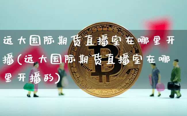 远大国际期货直播室在哪里开播(远大国际期货直播室在哪里开播的)_https://www.dcjwmf.com_大商所_第1张