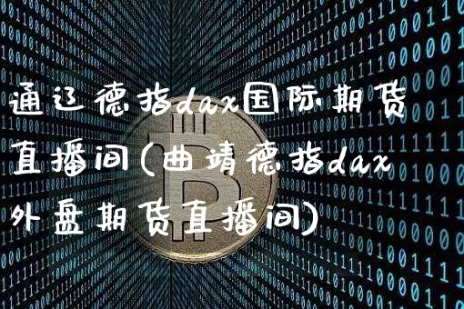 通辽德指dax国际期货直播间(曲靖德指dax外盘期货直播间)_https://www.dcjwmf.com_大商所_第1张