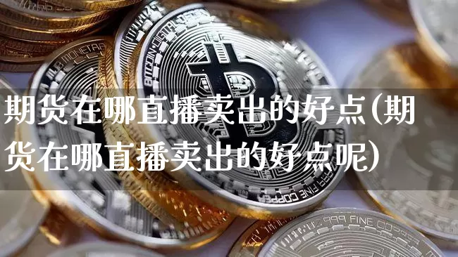 期货在哪直播卖出的好点(期货在哪直播卖出的好点呢)_https://www.dcjwmf.com_郑商所_第1张