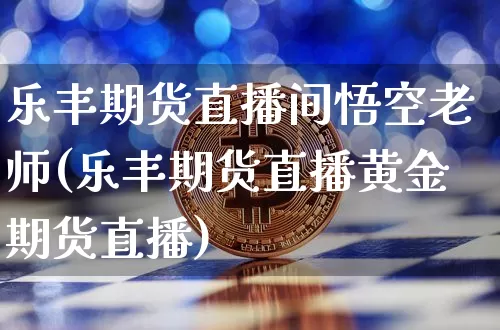 乐丰期货直播间悟空老师(乐丰期货直播黄金期货直播)_https://www.dcjwmf.com_郑商所_第1张