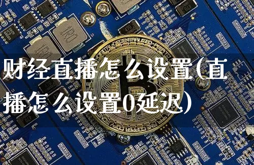 财经直播怎么设置(直播怎么设置0延迟)_https://www.dcjwmf.com_广期所_第1张