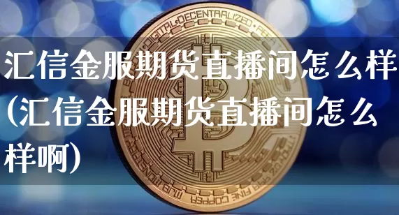 汇信金服期货直播间怎么样(汇信金服期货直播间怎么样啊)_https://www.dcjwmf.com_上期能源_第1张