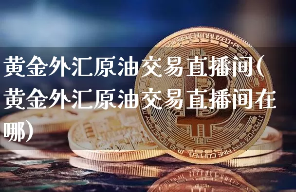 黄金外汇原油交易直播间(黄金外汇原油交易直播间在哪)_https://www.dcjwmf.com_广期所_第1张