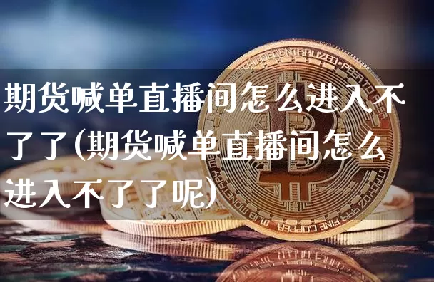期货喊单直播间怎么进入不了了(期货喊单直播间怎么进入不了了呢)_https://www.dcjwmf.com_郑商所_第1张