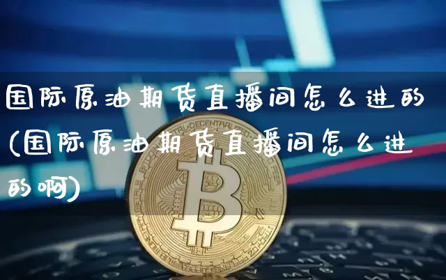 国际原油期货直播间怎么进的(国际原油期货直播间怎么进的啊)_https://www.dcjwmf.com_上期能源_第1张