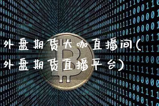 外盘期货大咖直播间(外盘期货直播平台)_https://www.dcjwmf.com_大商所_第1张